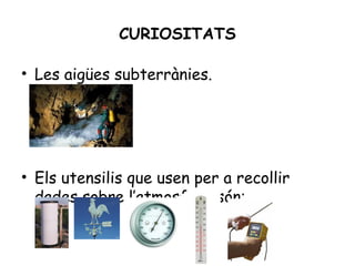 CURIOSITATS

• Les aigües subterrànies.




• Els utensilis que usen per a recollir
  dades sobre l’atmosfera són:
 