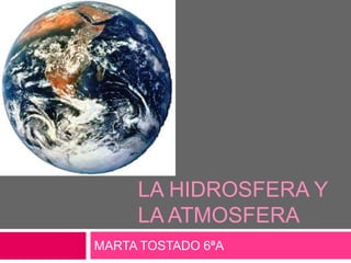 LA HIDROSFERA Y LA ATMOSFERA MARTA TOSTADO 6ªA 