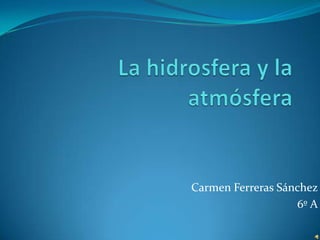 La hidrosfera y la atmósfera Carmen Ferreras Sánchez 6º A 