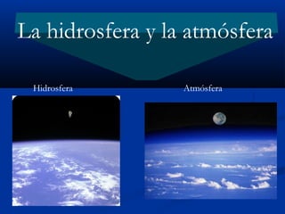 La hidrosfera y la atmósfera

 Hidrosfera       Atmósfera
 