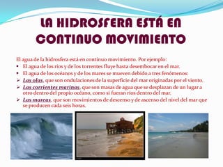 LA HIDROSFERA ESTÁ EN CONTINUO MOVIMIENTOEl agua de la hidrosfera está en continuo movimiento. Por ejemplo:El agua de los ríos y de los torrentes fluye hasta desembocar en el mar.