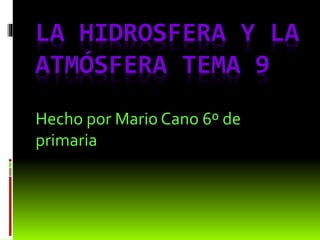 LA HIDROSFERA Y LA
ATMÓSFERA TEMA 9
Hecho por Mario Cano 6º de
primaria
 