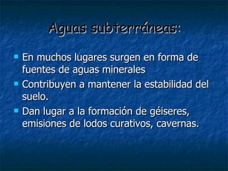 En muchos lugares surgen en forma de fuentes de aguas minerales Contribuyen a mantener la estabilidad del suelo. Dan lugar a la formación de géiseres, emisiones de lodos curativos, cavernas. Aguas subterráneas: 