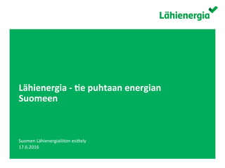Suomen	Lähienergialii0o	ry.	/	
Lähienergia	-	,e	puhtaan	energian	
Suomeen	
Suomen	Lähienergialiiton	esi0ely	
17.6.2016	
 