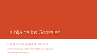 La hija de los González
Cultura de la Legalidad. Dr. Jose Sáez
Ana Victoria Garza Robles, Daniela Narváez Esquivel y
Manuel Aguirre Alvarado
 