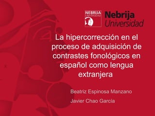 La hipercorrección en el
proceso de adquisición de
contrastes fonológicos en
español como lengua
extranjera
Beatriz Espinosa Manzano
Javier Chao García
 