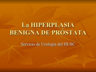 La HIPERPLASIA
BENIGNA DE PRÓSTATA
  Servicio de Urología del HUSC
 