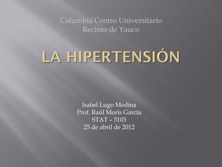 Columbia Centro Universitario
     Recinto de Yauco




      Isabel Lugo Medina
    Prof. Raúl Moris García
          STAT – 3103
       25 de abril de 2012
 