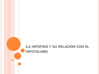 LA HIPÓFISIS Y SU RELACIÓN CON EL
HIPOTÁLAMO
 