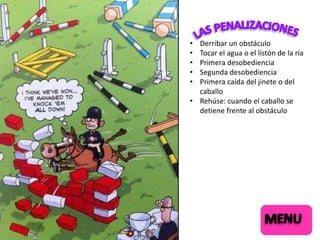 •
•
•
•
•

Derribar un obstáculo
Tocar el agua o el listón de la ría
Primera desobediencia
Segunda desobediencia
Primera caída del jinete o del
caballo
• Rehúse: cuando el caballo se
detiene frente al obstáculo

 