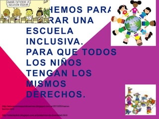 LUCHEMOS PARA
LOGRAR UNA
ESCUELA
INCLUSIVA.
PARA QUE TODOS
LOS NIÑOS
TENGAN LOS
MISMOS
DERECHOS.
http://educacionespecialuaemex.blogspot.com.ar/2013/05/marco-
teorico.html
http://orientaclick.blogspot.com.ar/p/atencion-la-diversidad.html
 