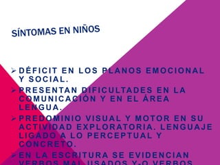  D É F IC IT E N L O S P L A N O S E M O C IO N A L
Y S O C IA L .
 P R E S E N TA N D IF IC U LTA D E S E N L A
C O M U N IC A C IÓ N Y E N E L Á R E A
L E N G U A .
 P R E D O M IN IO V IS U A L Y M O TO R E N S U
A C T IV ID A D E X P L O R ATO R IA . L E N G U A J E
L IG A D O A L O P E R C E P T U A L Y
C O N C R E TO .
 E N L A E S C R IT U R A S E E V ID E N C IA N
 