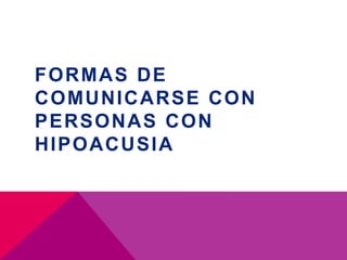 FORMAS DE
COMUNICARSE CON
PERSONAS CON
HIPOACUSIA
 