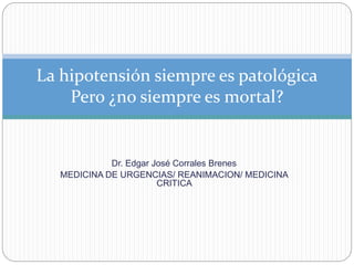 Dr. Edgar José Corrales Brenes
MEDICINA DE URGENCIAS/ REANIMACION/ MEDICINA
CRITICA
La hipotensión siempre es patológica
Pero ¿no siempre es mortal?
 