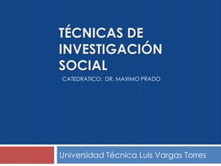 TÉCNICAS DE
INVESTIGACIÓN
SOCIAL
Universidad Técnica Luis Vargas Torres
CATEDRATICO: DR. MAXIMO PRADO
 