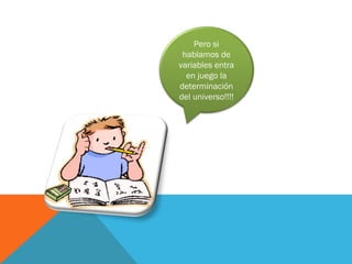 Pero si
hablamos de
variables entra
en juego la
determinación
del universo!!!!
 