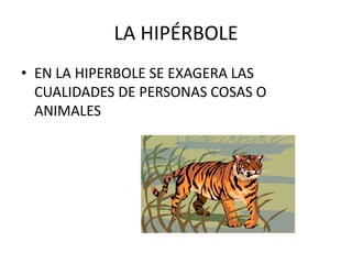 LA HIPÉRBOLE
• EN LA HIPERBOLE SE EXAGERA LAS
  CUALIDADES DE PERSONAS COSAS O
  ANIMALES
 
