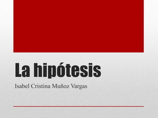 La hipótesis
Isabel Cristina Muñoz Vargas
 