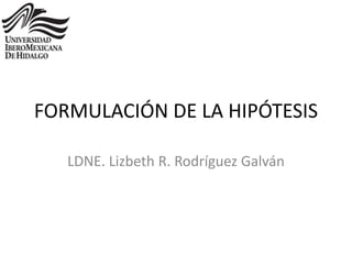 FORMULACIÓN DE LA HIPÓTESIS
LDNE. Lizbeth R. Rodríguez Galván
 
