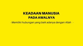 - Memiliki hubungan yang baik adanya dengan Allah -
KEADAAN MANUSIA
PADA AWALNYA
 