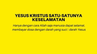 Hanya dengan cara Allah saja manusia dapat selamat.
membayar dosa dengan darah yang suci : darah Yesus
YESUS KRISTUS SATU-SATUNYA
KESELAMATAN
 