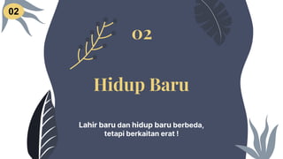 Hidup Baru
Lahir baru dan hidup baru berbeda,
tetapi berkaitan erat !
02
02
 