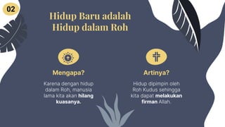 Mengapa? Artinya?
Hidup dipimpin oleh
Roh Kudus sehingga
kita dapat melakukan
firman Allah.
Hidup Baru adalah
Hidup dalam Roh
02
Karena dengan hidup
dalam Roh, manusia
lama kita akan hilang
kuasanya.
 