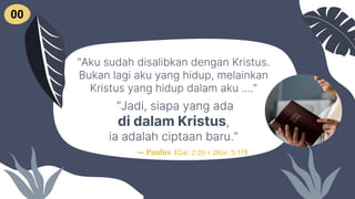“Aku sudah disalibkan dengan Kristus.
Bukan lagi aku yang hidup, melainkan
Kristus yang hidup dalam aku ....”
“Jadi, siapa yang ada
di dalam Kristus,
ia adalah ciptaan baru.”
— Paulus (Gal. 2:20 + 2Kor. 5:17)
00
 