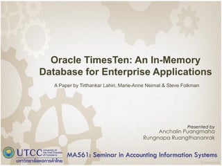 Oracle TimesTen: An In-Memory
Database for Enterprise Applications
A Paper by Tirthankar Lahiri, Marie-Anne Neimat & Steve Folkman
Presented by
Anchalin Puangmaha
Rungnapa Ruangthananrak
MA561: Seminar in Accounting Information Systems
 