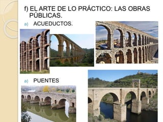 f) EL ARTE DE LO PRÁCTICO: LAS OBRAS
PÚBLICAS.
a) ACUEDUCTOS.
a) PUENTES
.
 