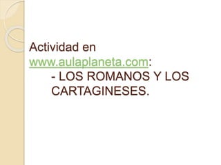 Actividad en
www.aulaplaneta.com:
- LOS ROMANOS Y LOS
CARTAGINESES.
 