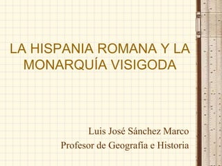 LA HISPANIA ROMANA Y LA
MONARQUÍA VISIGODA
Luis José Sánchez Marco
Profesor de Geografía e Historia
 