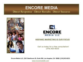ENCORE MEDIA Direct Response . Direct Results . Direct Success Encore Media LLC. 5301 Beethoven St. Suite 290, Los Angeles, CA  90066  [310] 823-9233 www.encoremediallc.com HISPANIC MARKETING IS OUR FOCUS Call us today for a free consultation! (310) 823-9233 