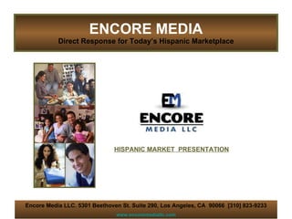 ENCORE MEDIA Direct Response for Today’s Hispanic Marketplace Encore Media LLC. 5301 Beethoven St. Suite 290, Los Angeles, CA  90066  [310] 823-9233 www.encoremediallc.com HISPANIC MARKET  PRESENTATION 