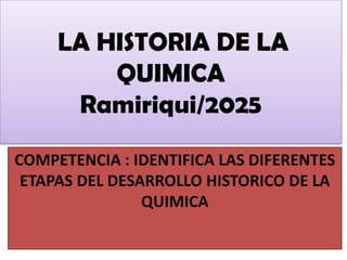 LA HISTORIA DE LA
QUIMICA
Ramiriqui/2025
COMPETENCIA : IDENTIFICA LAS DIFERENTES
ETAPAS DEL DESARROLLO HISTORICO DE LA
QUIMICA
 