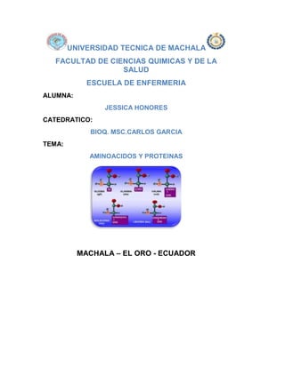 UNIVERSIDAD TECNICA DE MACHALA
FACULTAD DE CIENCIAS QUIMICAS Y DE LA
SALUD
ESCUELA DE ENFERMERIA
ALUMNA:
JESSICA HONORES
CATEDRATICO:
BIOQ. MSC.CARLOS GARCIA
TEMA:
AMINOACIDOS Y PROTEINAS
MACHALA – EL ORO - ECUADOR
 