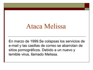 Ataca Melissa
En marzo de 1999.Se colapsas los servicios de
e-mail y las casillas de correo se abarrotan de
sitios pornográficos. Debido a un nuevo y
temible virus, llamado Melissa.
 
