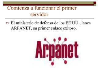 Comienza a funcionar el primer
         servidor
   El ministerio de defensa de los EE.UU., lanza
    ARPANET, su primer enlace exitoso.
 