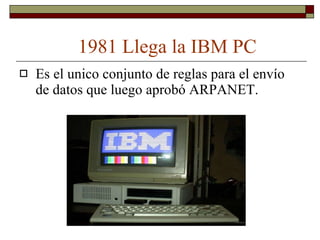 1981 Llega la IBM PC Es el unico conjunto de reglas para el envío de datos que luego aprobó ARPANET. 