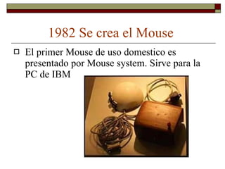 1982 Se crea el Mouse El primer Mouse de uso domestico es presentado por Mouse system. Sirve para la PC de IBM 