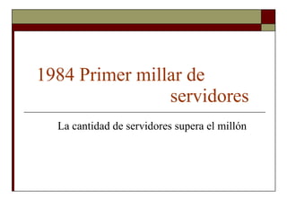 1984 Primer millar de  servidores   La cantidad de servidores supera el millón 