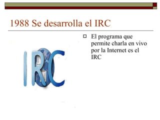 1988 Se desarrolla el IRC El programa que permite charla en vivo por la Internet es el IRC 
