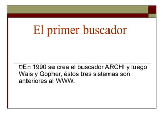El primer buscador En 1990 se crea el buscador ARCHI y luego Wais y Gopher, éstos tres sistemas son anteriores al WWW. 
