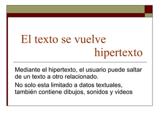El texto se vuelve  hipertexto Mediante el hipertexto, el usuario puede saltar de un texto a otro relacionado. No solo esta limitado a datos textuales, también contiene dibujos, sonidos y videos  