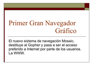 Primer Gran Navegador  Gráfico El nuevo sistema de navegación Mosaic, destituye al Gopher y pasa a ser el acceso preferido a Internet por parte de los usuarios. La WWW. 