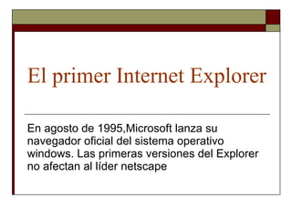 El primer Internet Explorer En agosto de 1995,Microsoft lanza su navegador oficial del sistema operativo windows. Las primeras versiones del Explorer no afectan al líder netscape 