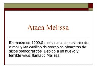 Ataca Melissa En marzo de 1999.Se colapsas los servicios de e-mail y las casillas de correo se abarrotan de sitios pornográficos. Debido a un nuevo y temible virus, llamado Melissa. 
