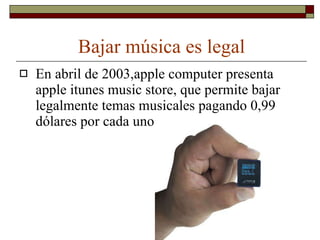 Bajar música es legal En abril de 2003,apple computer presenta apple itunes music store, que permite bajar legalmente temas musicales pagando 0,99 dólares por cada uno 