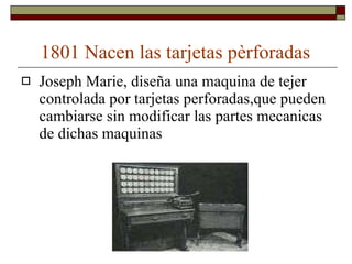 1801 Nacen las tarjetas pèrforadas Joseph Marie, diseña una maquina de tejer controlada por tarjetas perforadas,que pueden cambiarse sin modificar las partes mecanicas de dichas maquinas  