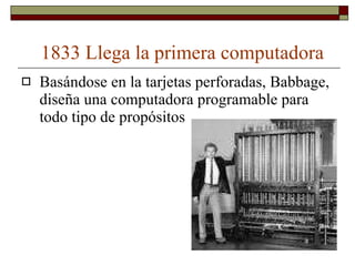 1833 Llega la primera computadora Basándose en la tarjetas perforadas, Babbage, diseña una computadora programable para todo tipo de propósitos 